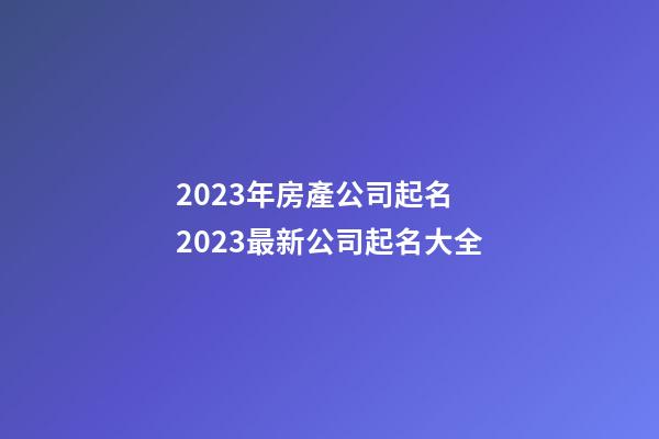 2023年房產公司起名 2023最新公司起名大全-第1張-公司起名-玄機派